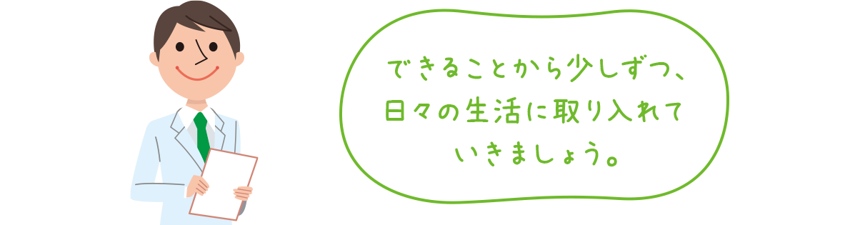 できることから少しずつ、日々の生活に取り入れていきましょう。