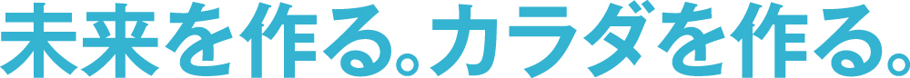 未来を作る。カラダを作る。